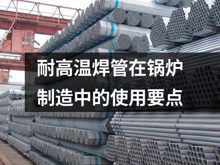 耐高溫焊管在鍋爐制造中的使用要點(diǎn)