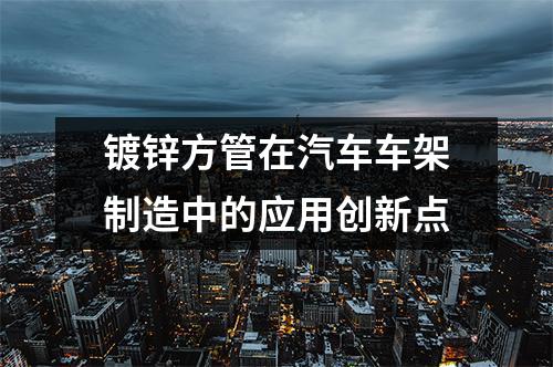 鍍鋅方管在汽車(chē)車(chē)架制造中的應(yīng)用創(chuàng)新點(diǎn)