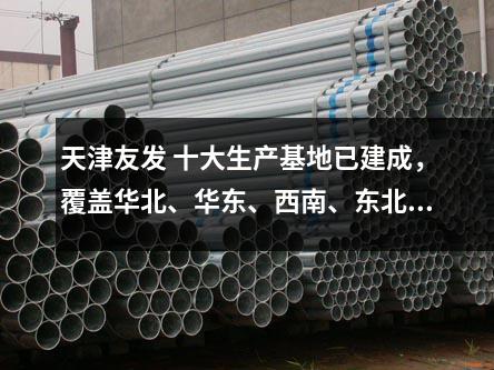 天津友發(fā) 十大生產(chǎn)基地已建成,覆蓋華北、華東、西南、東北等區(qū)域
