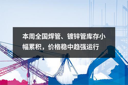 本周全國焊管、鍍鋅管庫存小幅累積，價格穩中趨強運行