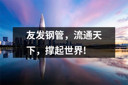 友發鋼管,流通天下,撐起世界!