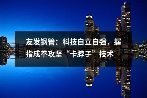 友發鋼管：科技自立自強，握指成拳攻堅“卡脖子”技術